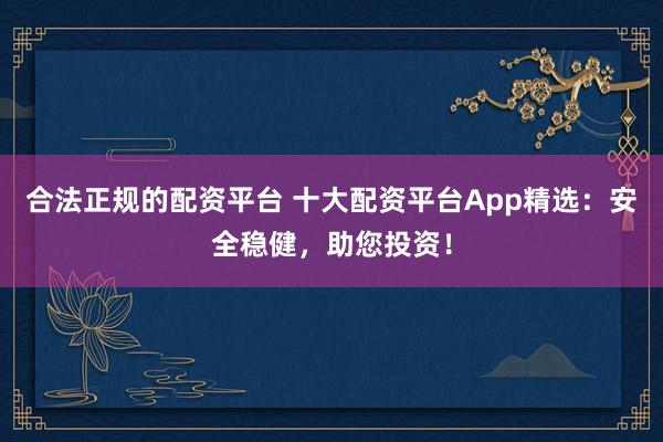 合法正规的配资平台 十大配资平台App精选：安全稳健，助您投资！