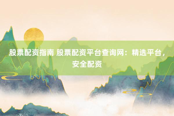 股票配资指南 股票配资平台查询网：精选平台，安全配资