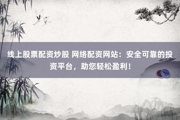 线上股票配资炒股 网络配资网站：安全可靠的投资平台，助您轻松盈利！