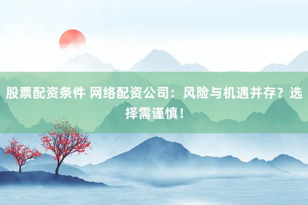 股票配资条件 网络配资公司：风险与机遇并存？选择需谨慎！