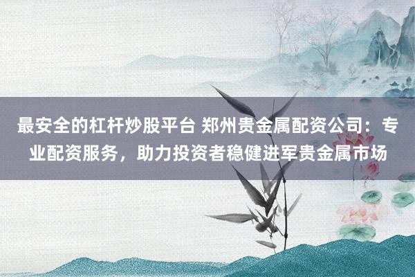 最安全的杠杆炒股平台 郑州贵金属配资公司：专业配资服务，助力投资者稳健进军贵金属市场