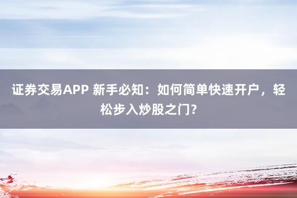 证券交易APP 新手必知：如何简单快速开户，轻松步入炒股之门？
