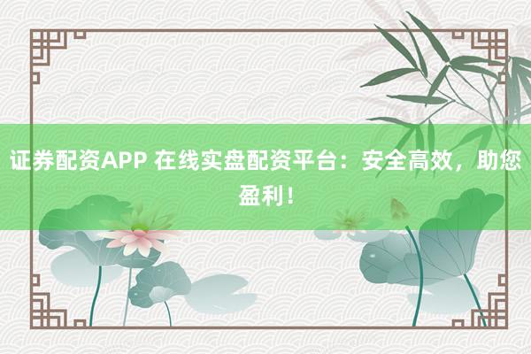 证券配资APP 在线实盘配资平台：安全高效，助您盈利！