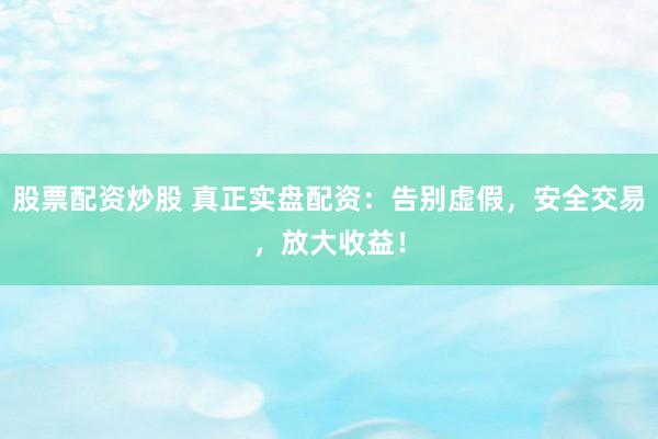 股票配资炒股 真正实盘配资：告别虚假，安全交易，放大收益！