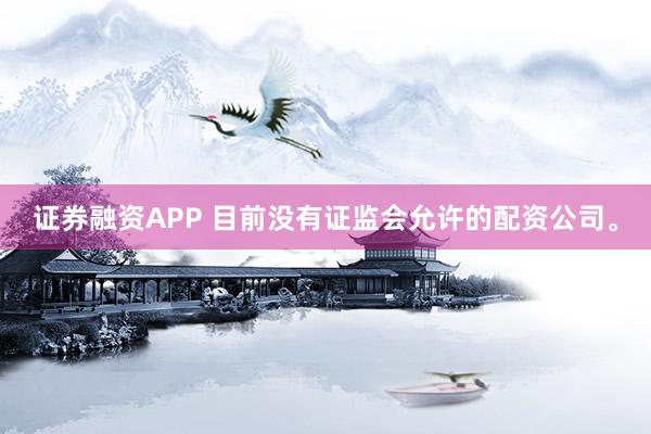 证券融资APP 目前没有证监会允许的配资公司。