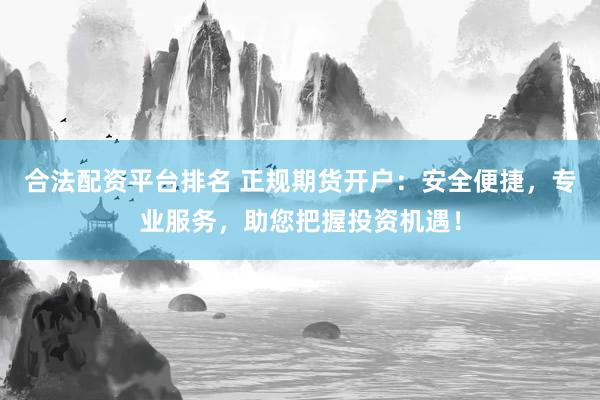 合法配资平台排名 正规期货开户：安全便捷，专业服务，助您把握投资机遇！