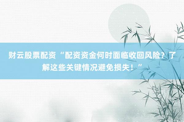 财云股票配资 “配资资金何时面临收回风险？了解这些关键情况避免损失！”