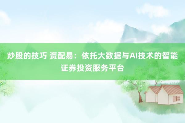 炒股的技巧 资配易：依托大数据与AI技术的智能证券投资服务平台