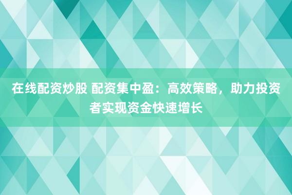 在线配资炒股 配资集中盈：高效策略，助力投资者实现资金快速增长