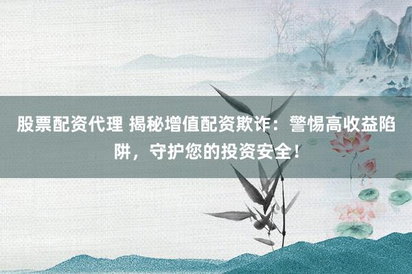 股票配资代理 揭秘增值配资欺诈：警惕高收益陷阱，守护您的投资安全！