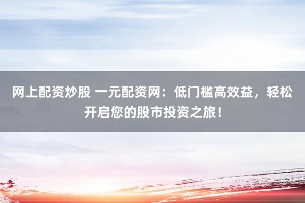网上配资炒股 一元配资网：低门槛高效益，轻松开启您的股市投资之旅！