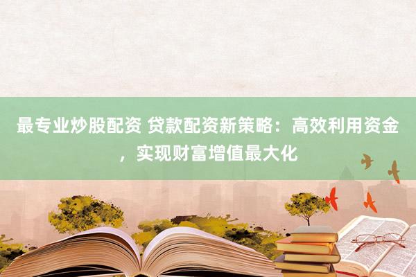 最专业炒股配资 贷款配资新策略：高效利用资金，实现财富增值最大化