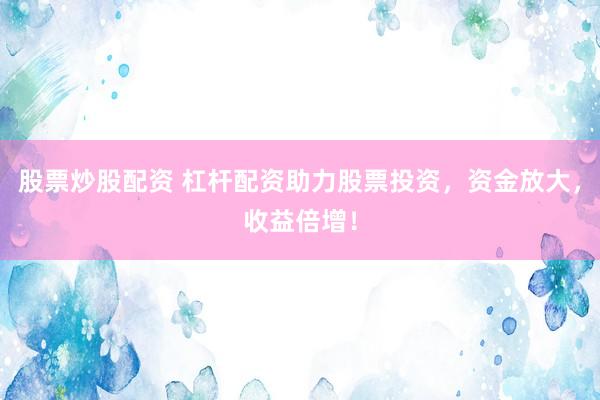 股票炒股配资 杠杆配资助力股票投资，资金放大，收益倍增！
