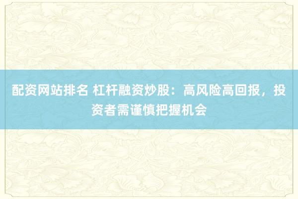 配资网站排名 杠杆融资炒股：高风险高回报，投资者需谨慎把握机会