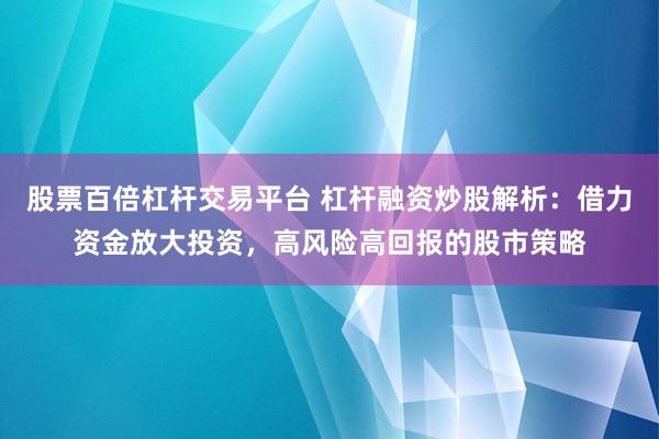 股票百倍杠杆交易平台 杠杆融资炒股解析：借力资金放大投资，高风险高回报的股市策略