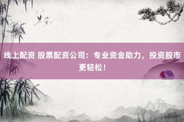 线上配资 股票配资公司：专业资金助力，投资股市更轻松！