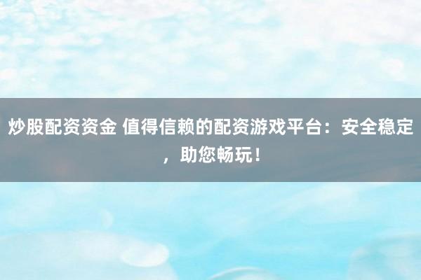 炒股配资资金 值得信赖的配资游戏平台：安全稳定，助您畅玩！