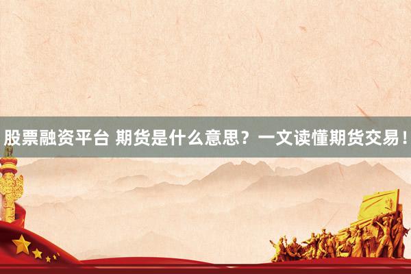 股票融资平台 期货是什么意思？一文读懂期货交易！
