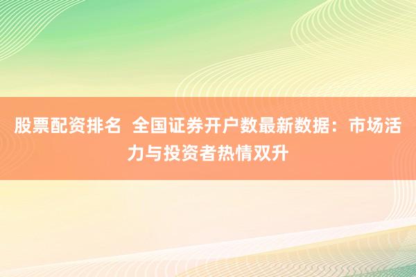 股票配资排名  全国证券开户数最新数据：市场活力与投资者热情双升