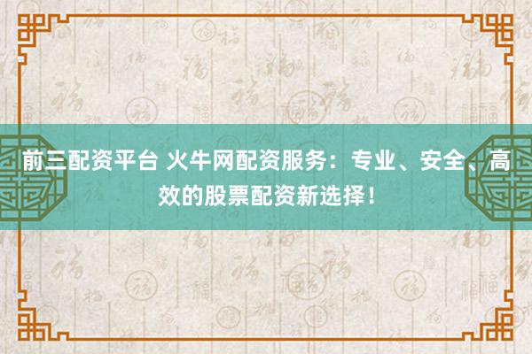 前三配资平台 火牛网配资服务：专业、安全、高效的股票配资新选择！