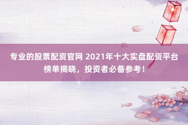 专业的股票配资官网 2021年十大实盘配资平台榜单揭晓，投资者必备参考！