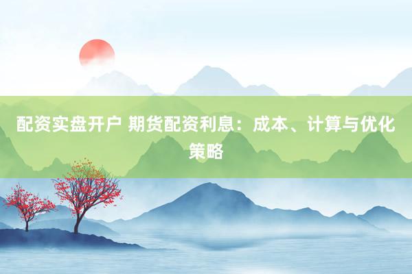 配资实盘开户 期货配资利息：成本、计算与优化策略