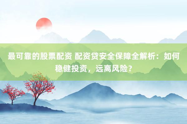 最可靠的股票配资 配资贷安全保障全解析：如何稳健投资，远离风险？