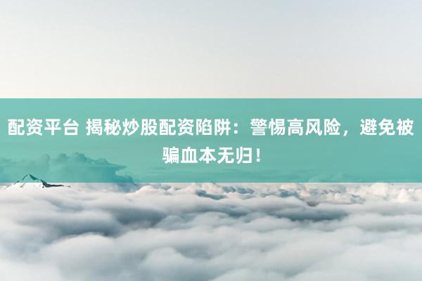 配资平台 揭秘炒股配资陷阱：警惕高风险，避免被骗血本无归！