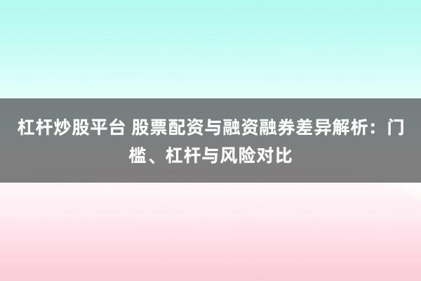 杠杆炒股平台 股票配资与融资融券差异解析：门槛、杠杆与风险对比