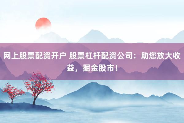网上股票配资开户 股票杠杆配资公司：助您放大收益，掘金股市！