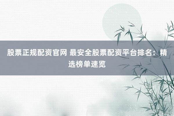 股票正规配资官网 最安全股票配资平台排名：精选榜单速览