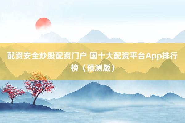 配资安全炒股配资门户 国十大配资平台App排行榜（预测版）