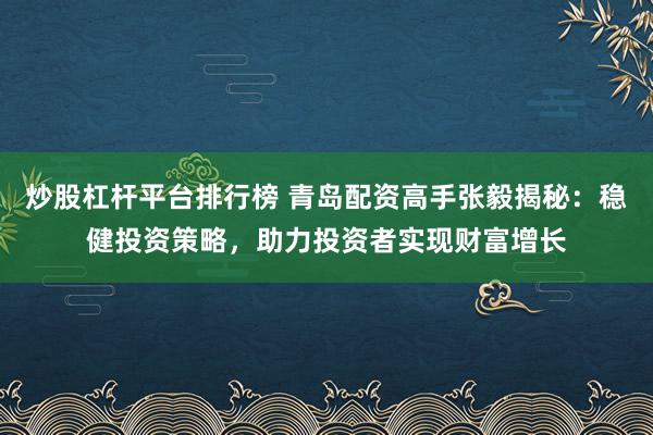 炒股杠杆平台排行榜 青岛配资高手张毅揭秘：稳健投资策略，助力投资者实现财富增长