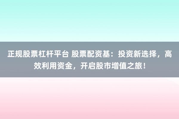 正规股票杠杆平台 股票配资基：投资新选择，高效利用资金，开启股市增值之旅！