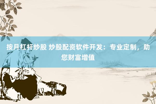 按月杠杆炒股 炒股配资软件开发：专业定制，助您财富增值