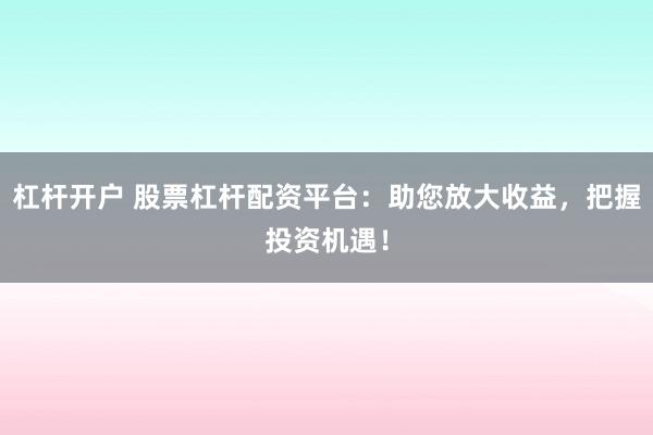 杠杆开户 股票杠杆配资平台：助您放大收益，把握投资机遇！