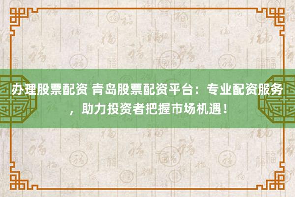 办理股票配资 青岛股票配资平台：专业配资服务，助力投资者把握市场机遇！