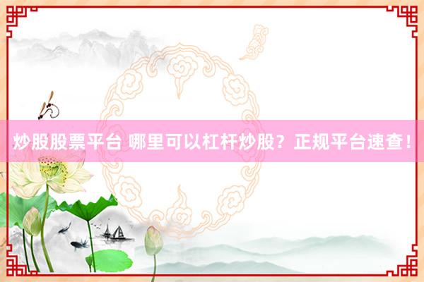 炒股股票平台 哪里可以杠杆炒股？正规平台速查！