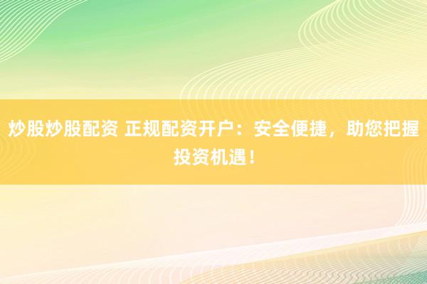 炒股炒股配资 正规配资开户：安全便捷，助您把握投资机遇！