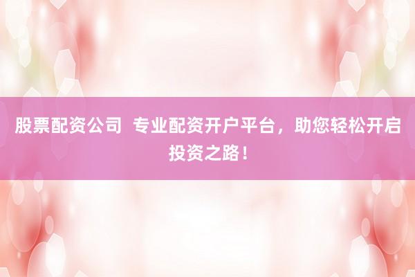 股票配资公司  专业配资开户平台，助您轻松开启投资之路！