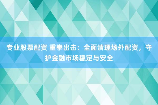 专业股票配资 重拳出击：全面清理场外配资，守护金融市场稳定与安全