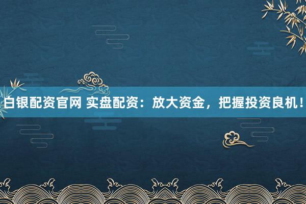 白银配资官网 实盘配资：放大资金，把握投资良机！