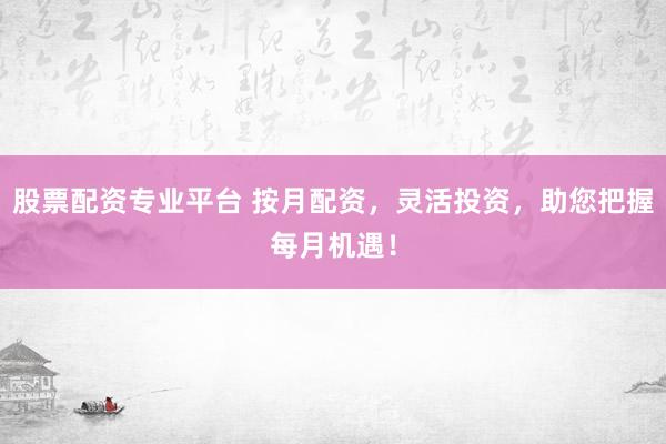 股票配资专业平台 按月配资，灵活投资，助您把握每月机遇！