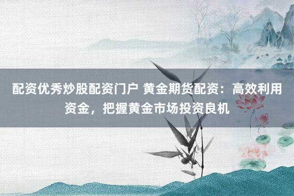 配资优秀炒股配资门户 黄金期货配资：高效利用资金，把握黄金市场投资良机