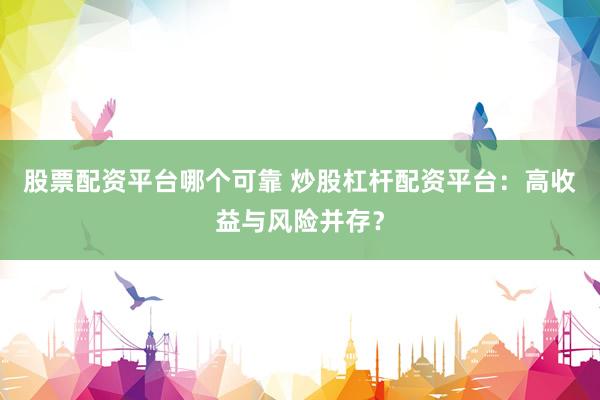 股票配资平台哪个可靠 炒股杠杆配资平台：高收益与风险并存？