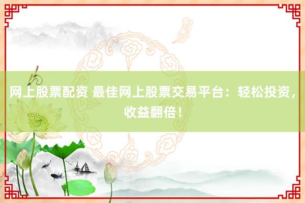 网上股票配资 最佳网上股票交易平台：轻松投资，收益翻倍！