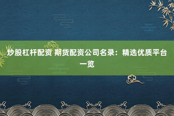 炒股杠杆配资 期货配资公司名录：精选优质平台一览