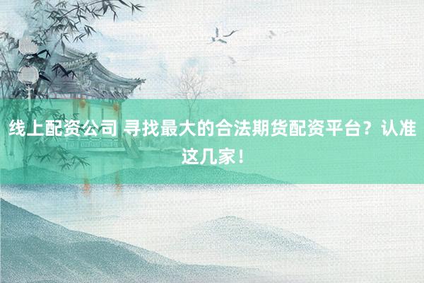 线上配资公司 寻找最大的合法期货配资平台？认准这几家！