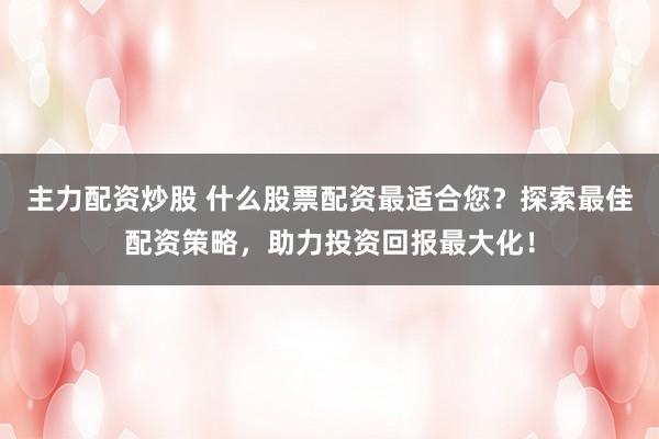 主力配资炒股 什么股票配资最适合您？探索最佳配资策略，助力投资回报最大化！