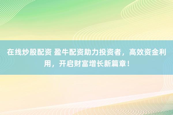 在线炒股配资 盈牛配资助力投资者，高效资金利用，开启财富增长新篇章！